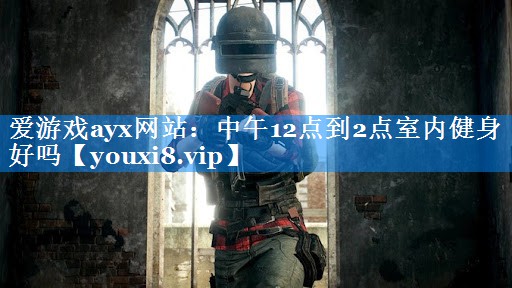 爱游戏ayx网站：中午12点到2点室内健身好吗