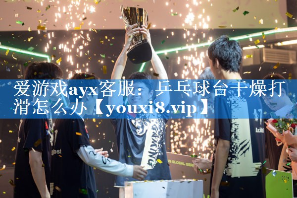 爱游戏ayx客服：乒乓球台干燥打滑怎么办