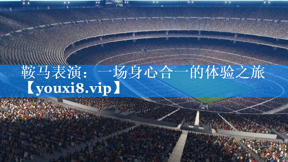 鞍马表演：一场身心合一的体验之旅