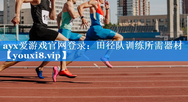 ayx爱游戏官网登录：田径队训练所需器材