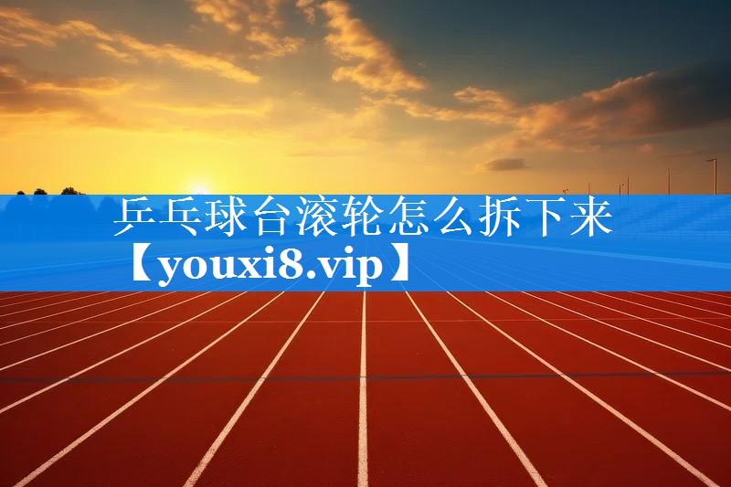 乒乓球台滚轮怎么拆下来 乒乓球台滚轮怎么拆下来