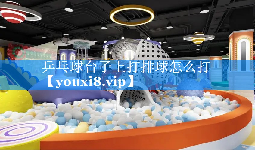 乒乓球台子上打排球怎么打 乒乓球台子上打排球怎么打