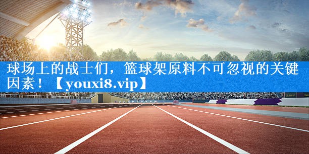 球场上的战士们,篮球架原料不可忽视的关键因素! 球场上的战士们,篮球架原料不可忽视的关键因素!