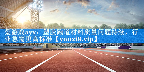 塑胶跑道材料质量问题持续,行业急需更高标准 塑胶跑道材料质量问题持续,行业急需更高标准