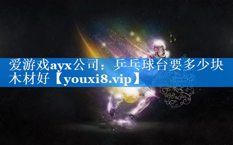 爱游戏ayx公司：乒乓球台要多少块木材好
