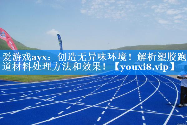 爱游戏ayx：创造无异味环境！解析塑胶跑道材料处理方法和效果！