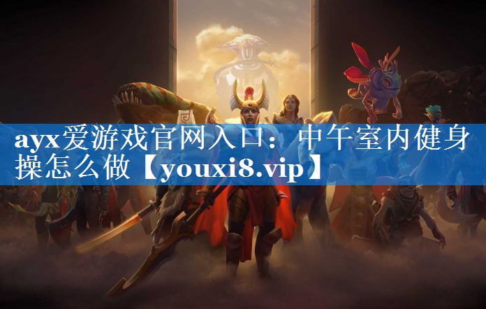 ayx爱游戏官网入口：中午室内健身操怎么做
