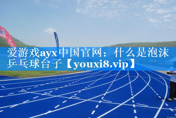 爱游戏ayx中国官网：什么是泡沫乒乓球台子