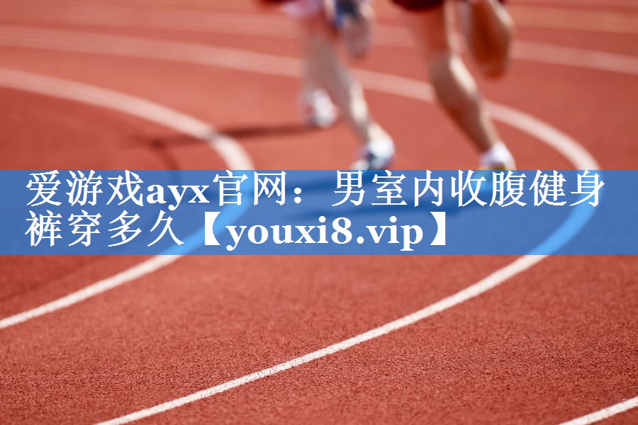 爱游戏ayx官网：男室内收腹健身裤穿多久
