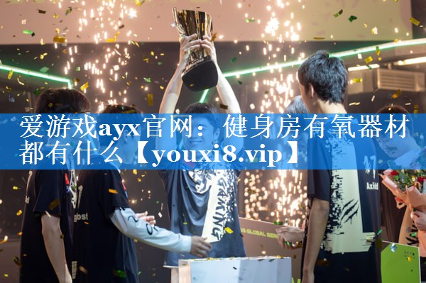 爱游戏ayx官网：健身房有氧器材都有什么