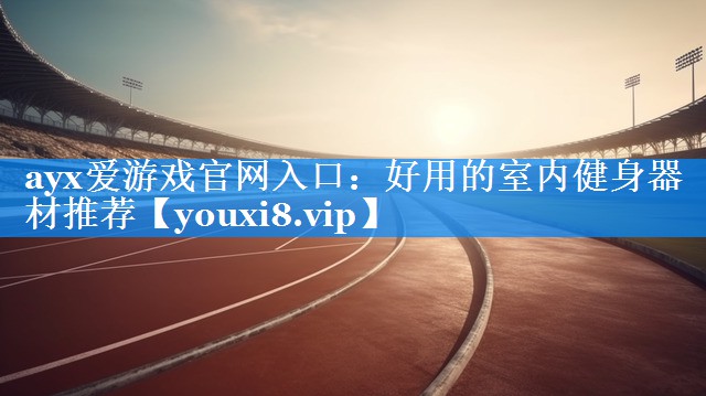 ayx爱游戏官网入口：好用的室内健身器材推荐