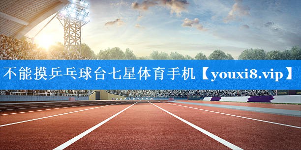 不能摸乒乓球台七星体育手机