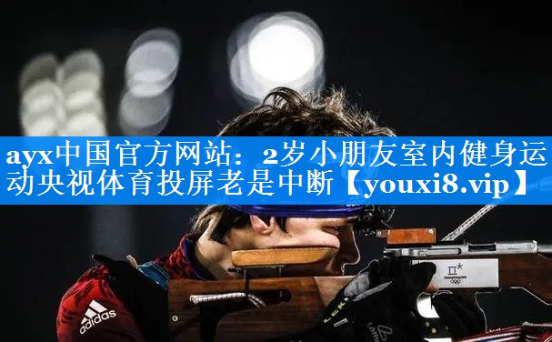ayx中国官方网站：2岁小朋友室内健身运动央视体育投屏老是中断