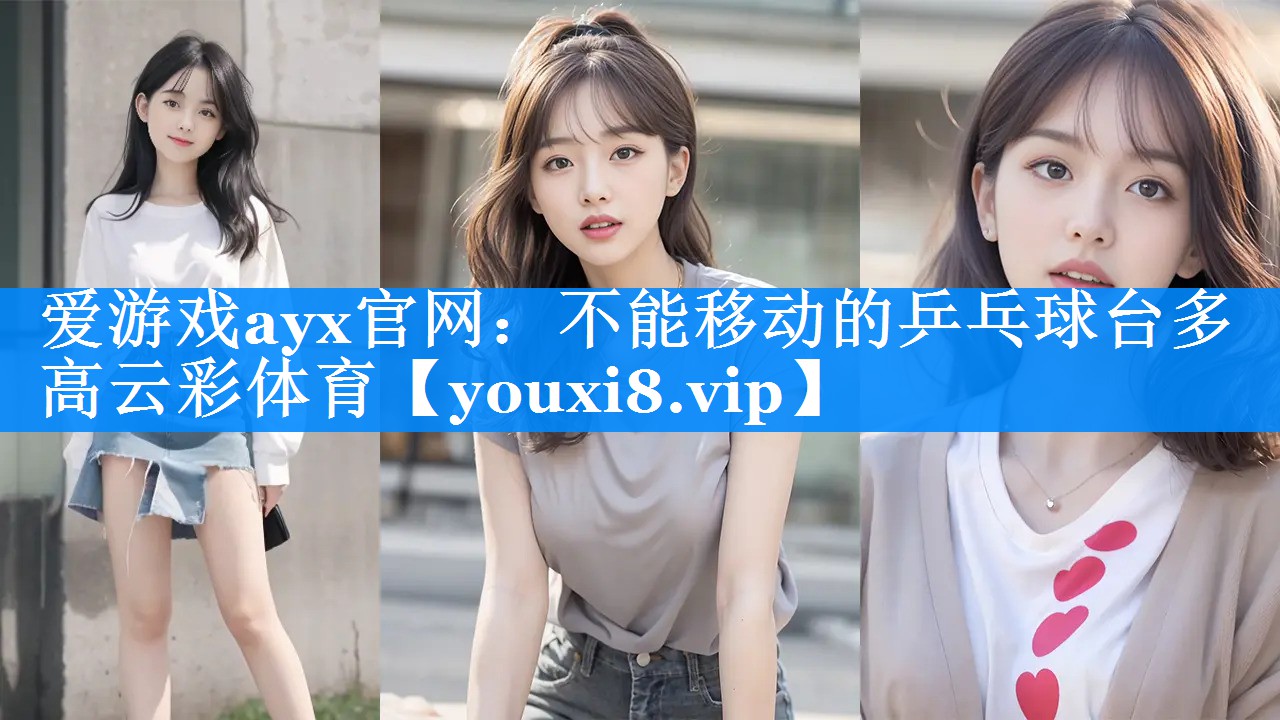 爱游戏ayx官网：不能移动的乒乓球台多高云彩体育