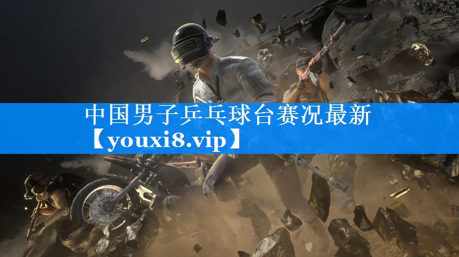 中国男子乒乓球台赛况最新