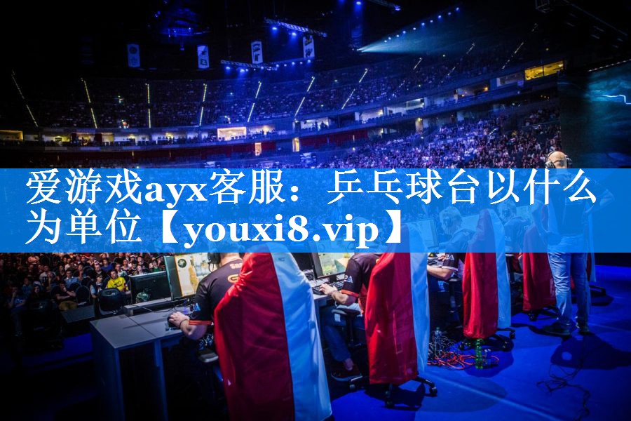 爱游戏ayx客服：乒乓球台以什么为单位