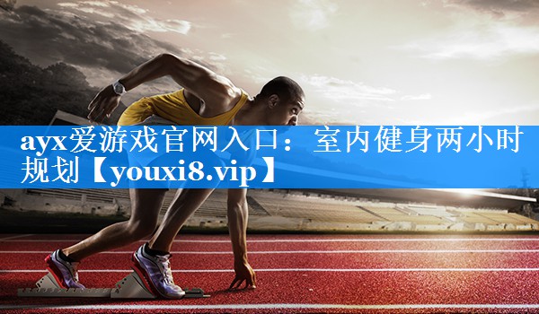 ayx爱游戏官网入口：室内健身两小时规划