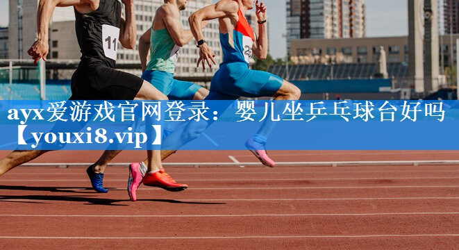 ayx爱游戏官网登录：婴儿坐乒乓球台好吗