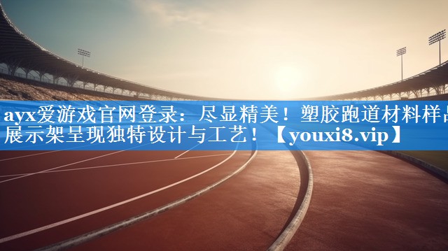 ayx爱游戏官网登录：尽显精美！塑胶跑道材料样品展示架呈现独特设计与工艺！
