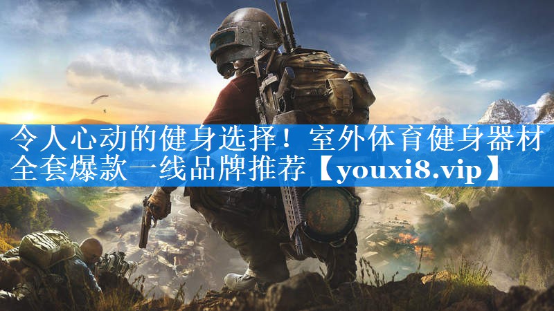 令人心动的健身选择！室外体育健身器材全套爆款一线品牌推荐