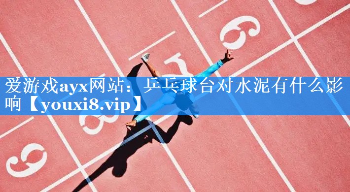 爱游戏ayx网站：乒乓球台对水泥有什么影响