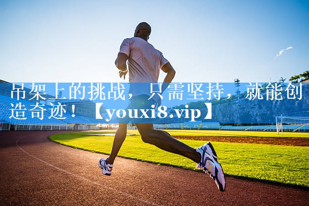 吊架上的挑战，只需坚持，就能创造奇迹！