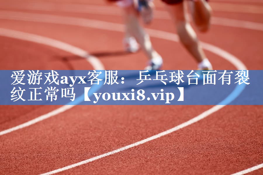 爱游戏ayx客服：乒乓球台面有裂纹正常吗