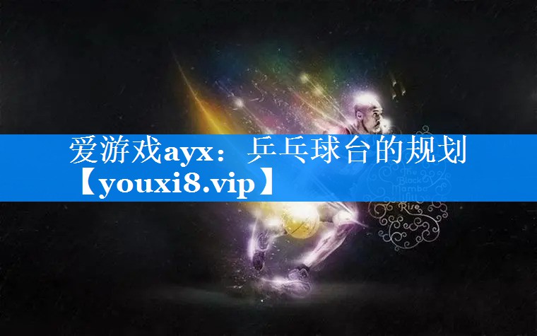 爱游戏ayx：乒乓球台的规划