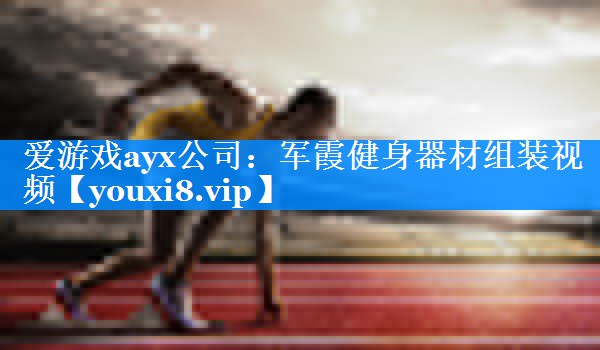 爱游戏ayx公司：军霞健身器材组装视频
