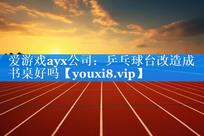 爱游戏ayx公司：乒乓球台改造成书桌好吗
