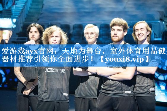 爱游戏ayx官网：天地为舞台，室外体育用品健身器材推荐引领你全面进步！