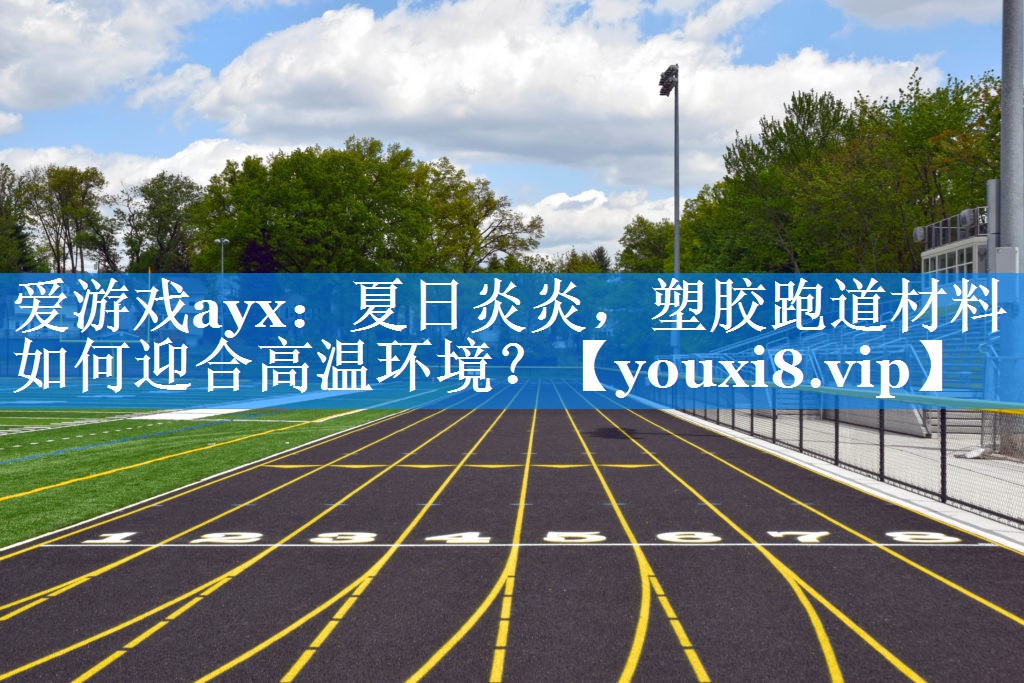 爱游戏ayx：夏日炎炎，塑胶跑道材料如何迎合高温环境？