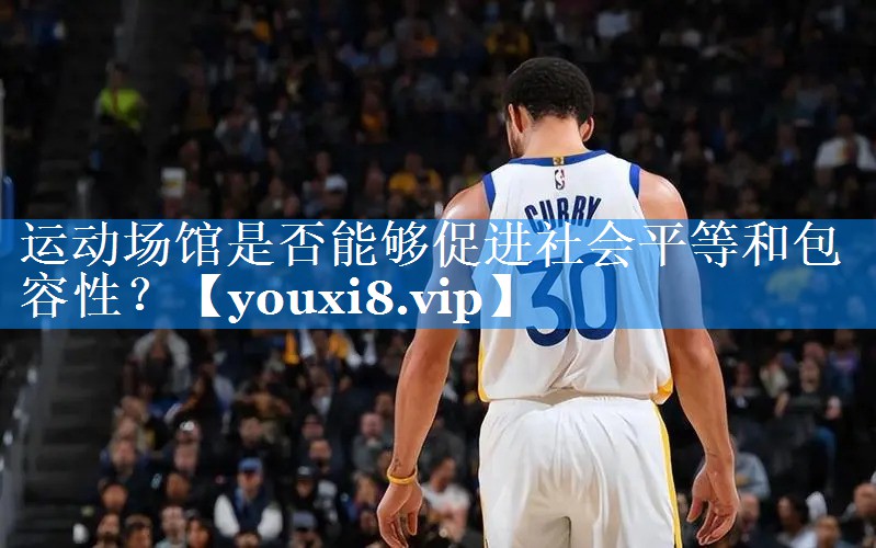 运动场馆是否能够促进社会平等和包容性？