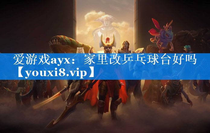 爱游戏ayx：家里改乒乓球台好吗
