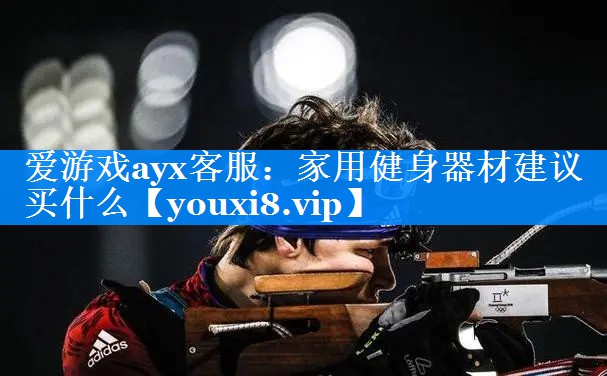 爱游戏ayx客服：家用健身器材建议买什么