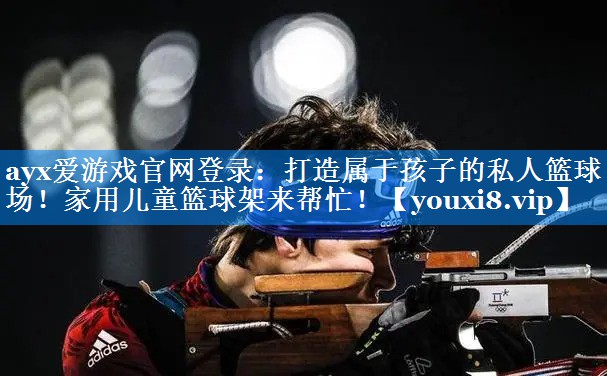 ayx爱游戏官网登录：打造属于孩子的私人篮球场！家用儿童篮球架来帮忙！