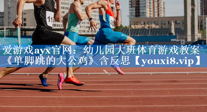 爱游戏ayx官网：幼儿园大班体育游戏教案《单脚跳的大公鸡》含反思