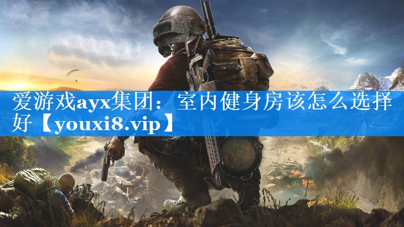 爱游戏ayx集团：室内健身房该怎么选择好