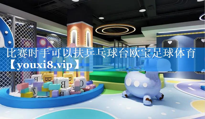 比赛时手可以扶乒乓球台欧宝足球体育