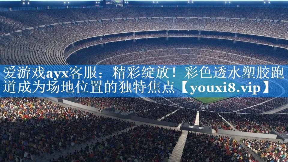 爱游戏ayx客服：精彩绽放！彩色透水塑胶跑道成为场地位置的独特焦点