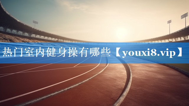 热门室内健身操有哪些