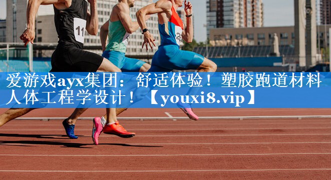 爱游戏ayx集团：舒适体验！塑胶跑道材料人体工程学设计！
