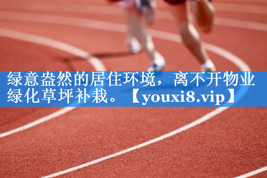 绿意盎然的居住环境，离不开物业绿化草坪补栽。