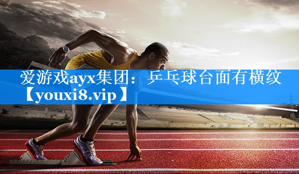 爱游戏ayx集团：乒乓球台面有横纹