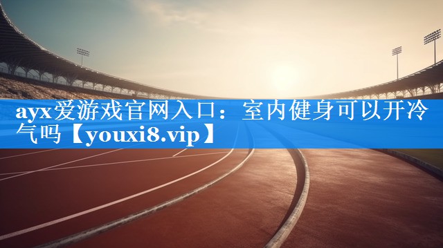 ayx爱游戏官网入口：室内健身可以开冷气吗