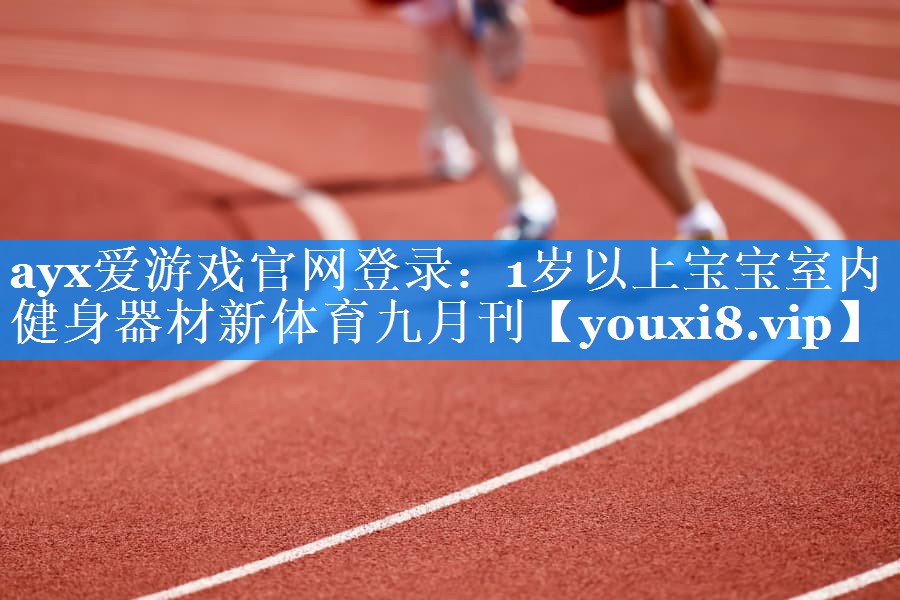 ayx爱游戏官网登录：1岁以上宝宝室内健身器材新体育九月刊