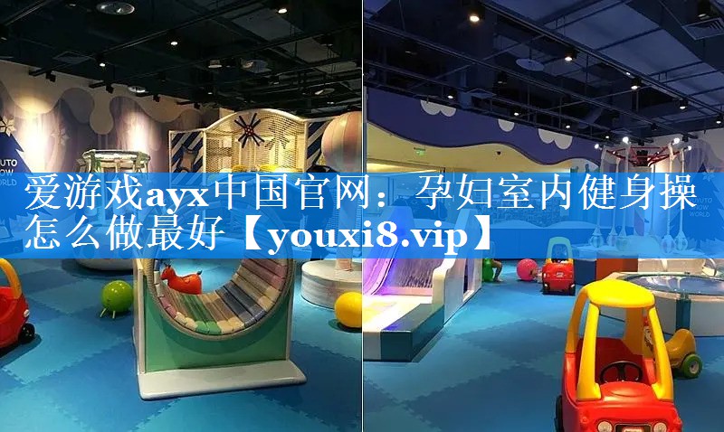 爱游戏ayx中国官网：孕妇室内健身操怎么做最好
