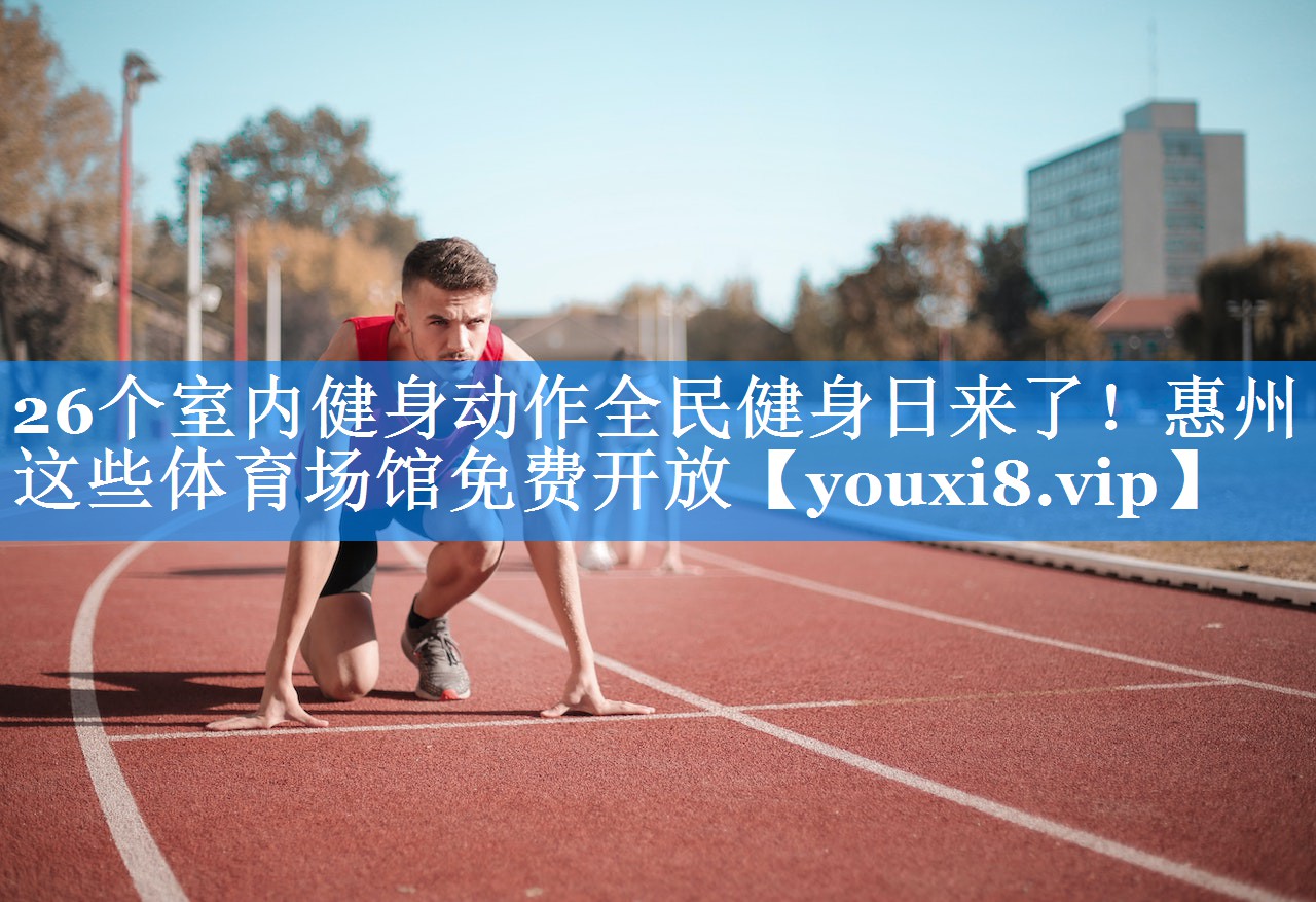 26个室内健身动作全民健身日来了！惠州这些体育场馆免费开放