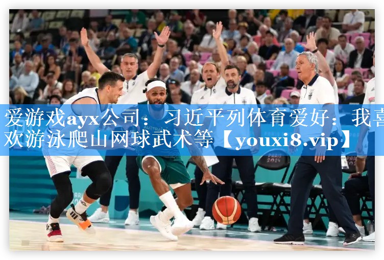 爱游戏ayx公司：习近平列体育爱好：我喜欢游泳爬山网球武术等