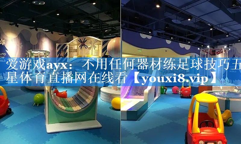 爱游戏ayx：不用任何器材练足球技巧五星体育直播网在线看